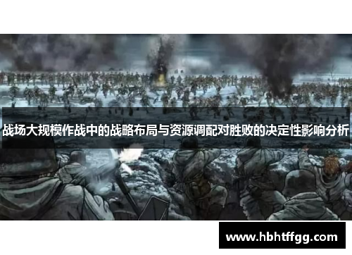 战场大规模作战中的战略布局与资源调配对胜败的决定性影响分析